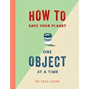 How to Save Your Planet One Object at a Time, Hardback - Tara Shine imagine