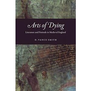 Arts of Dying. Literature and Finitude in Medieval England, Hardback - D Vance Smith imagine