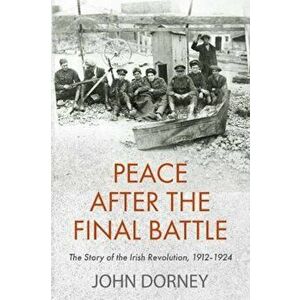 Peace after the Final Battle. The Story of the Irish Revolution, 1912-1924, Paperback - John Dorney imagine