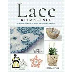 Lace Reimagined. 30 Inspiring Projects for Making and Using Lace Creatively, Paperback - Elizabeth Healey imagine