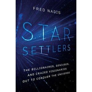 Star Settlers. The Billionaires, Geniuses, and Crazed Visionaries Out to Conquer the Universe, Hardback - Fred Nadis imagine