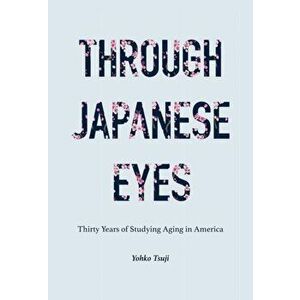 Through Japanese Eyes. Thirty Years of Studying Aging in America, Paperback - Yohko Tsuji imagine
