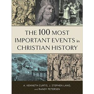 The 100 Most Important Events in Christian History, Paperback - A. Kenneth Curtis imagine