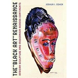 Black Art Renaissance. African Sculpture and Modernism across Continents, Hardback - Joshua I. Cohen imagine