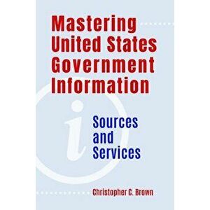 Mastering United States Government Information: Sources and Services, Paperback - Christopher Brown imagine