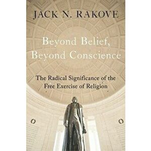 Beyond Belief, Beyond Conscience: The Radical Significance of the Free Exercise of Religion, Hardcover - Jack N. Rakove imagine