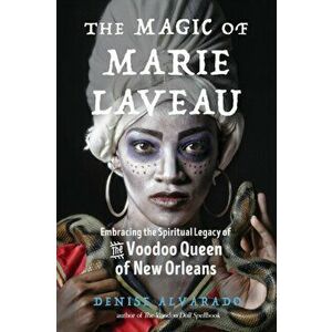 Magic of Marie Laveau. Embracing the Spiritual Legacy of the Voodoo Queen of New Orleans, Paperback - Denise Alvarado imagine