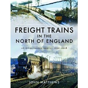 Freight Trains in the North of England. An Illustrated Survey, 1950-2018, Hardback - John Matthews imagine
