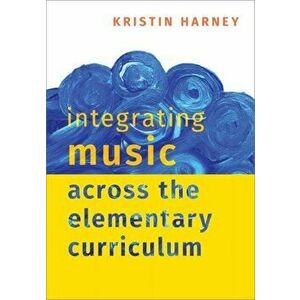Integrating Music Across the Elementary Curriculum, Paperback - Kristin Harney imagine
