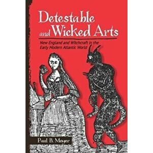 Detestable and Wicked Arts: New England and Witchcraft in the Early Modern Atlantic World, Paperback - Paul B. Moyer imagine