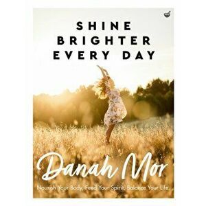 Shine Brighter Every Day. Nourish Your Body, Feed Your Spirit, Balance Your Life, Paperback - Danah Mor imagine