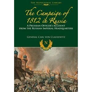 Campaigns of 1812 in Russia. A Prussian Officer's Account From the Russian Imperial Headquarters, Paperback - Carl von Clausewitz imagine