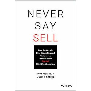 Never Say Sell: How the World's Best Consulting and Professional Services Firms Expand Client Relationships, Hardcover - Tom McMakin imagine