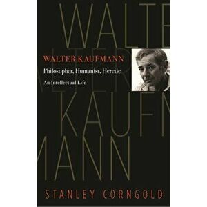 Walter Kaufmann. Philosopher, Humanist, Heretic, Paperback - Stanley Corngold imagine