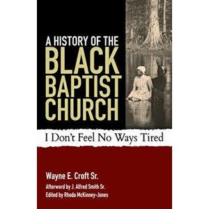 A History of the Black Baptist Church: I Don't Feel No Ways Tired, Paperback - Wayne E. Croft imagine