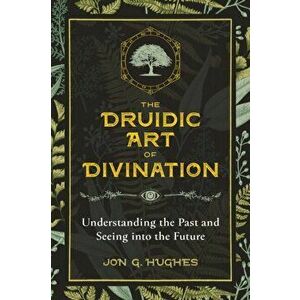 Druidic Art of Divination. Understanding the Past and Seeing into the Future, Paperback - Jon G. Hughes imagine