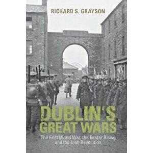 Dublin's Great Wars. The First World War, the Easter Rising and the Irish Revolution, Paperback - Professor Richard S. Grayson imagine