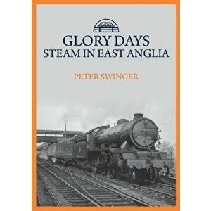 Glory Days: Steam in East Anglia, Paperback - Peter Swinger imagine