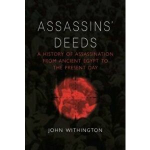 Assassins' Deeds. A History of Assassination from the Pharaohs of Egypt to the Present Day, Hardback - John Withington imagine