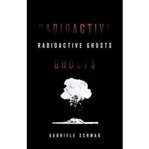 Radioactive Ghosts, Paperback - Gabriele Schwab imagine