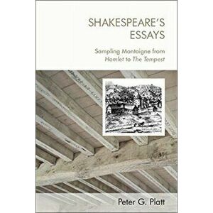 Shakespeare'S Essays. Testing and Trying Montaigne, from Hamlet to the Tempest, Hardback - Peter Platt imagine