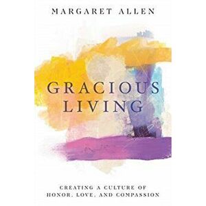 Gracious Living. Creating a Culture of Honor, Love, and Compassion, Paperback - Margaret Allen imagine