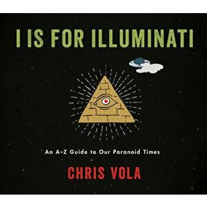 I Is for Illuminati: An A-Z Guide to Our Paranoid Times, Hardcover - Chris Vola imagine