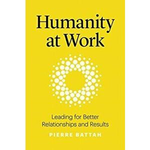 Humanity at Work. Leading for Better Relationships and Results, Hardback - Pierre Battah imagine