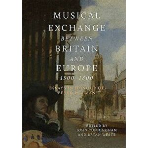 Musical Exchange Between Britain and Europe, 1500-1800: Essays in Honour of Peter Holman, Hardcover - John Cunningham imagine