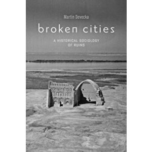 Broken Cities. A Historical Sociology of Ruins, Hardback - Martin Devecka imagine