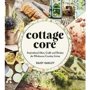 Cottagecore. Inspirational Ideas, Crafts and Recipes for Wholesome Country Living, Hardback - Daisy Oakley imagine