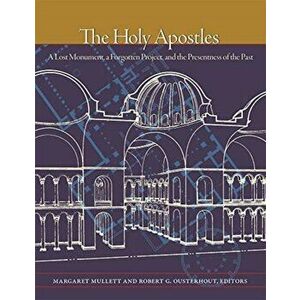 Holy Apostles - A Lost Monument, a Forgotten Project, and the Presentness of the Past, Hardback - Robert G. Ousterhout imagine