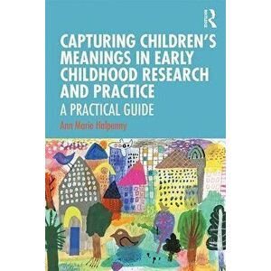 Capturing Children's Meanings in Early Childhood Research and Practice: A Practical Guide, Paperback - Ann Marie Halpenny imagine
