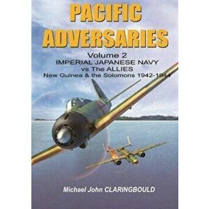 Pacific Adversaries Volume 2. Imperial Japanese Navy vs the Allies New Guinea & the Solomons 1942-1944, Paperback - Michael Claringbould imagine