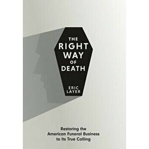 The Right Way of Death: Restoring the American Funeral Business to Its True Calling, Hardcover - Eric Layer imagine