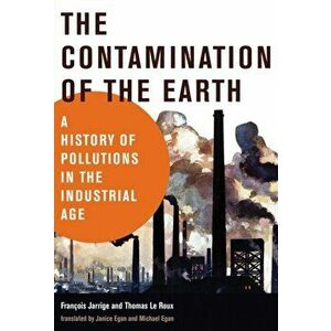 Contamination of the Earth. A History of Pollutions in the Industrial Age, Hardback - Thomas Le Roux imagine