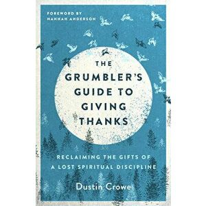 The Grumbler's Guide to Giving Thanks: Reclaiming the Gifts of a Lost Spiritual Discipline, Paperback - Dustin Crowe imagine