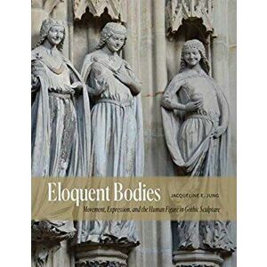Eloquent Bodies. Movement, Expression, and the Human Figure in Gothic Sculpture, Hardback - Jacqueline E. Jung imagine