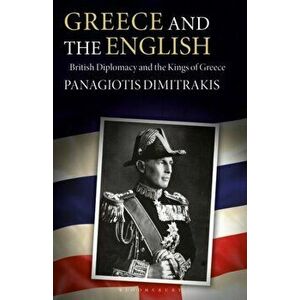 Greece and the English. British Diplomacy and the Kings of Greece, Paperback - Panagiotis Dimitrakis imagine