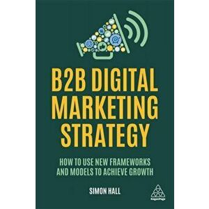 B2B Digital Marketing Strategy. How to Use New Frameworks and Models to Achieve Growth, Paperback - Simon Hall imagine