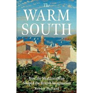 Warm South. How the Mediterranean Shaped the British Imagination, Paperback - Robert Holland imagine