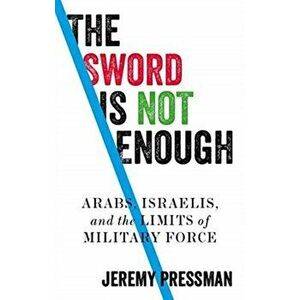 Sword is Not Enough. Arabs, Israelis, and the Limits of Military Force, Hardback - Jeremy Pressman imagine