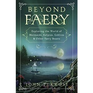 Beyond Faery: Exploring the World of Mermaids, Kelpies, Goblins & Other Faery Beasts, Paperback - John T. Kruse imagine