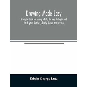 Drawing made easy: a helpful book for young artists; the way to begin and finish your sketches, clearly shown step by step - Edwin George Lutz imagine