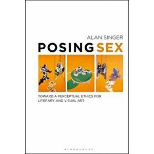 Posing Sex. Toward a Perceptual Ethics for Literary and Visual Art, Paperback - Alan Singer imagine