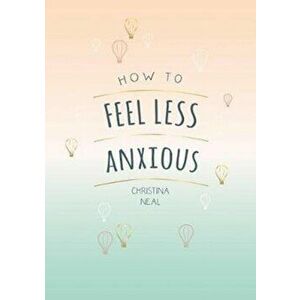 How to Feel Less Anxious. Tips and Techniques to Help You Say Goodbye to Your Worries, Paperback - Christina Neal imagine