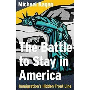 Battle to Stay in America. Immigration's Hidden Front Line, Hardback - Michael Kagan imagine
