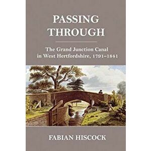 Passing Through. The Grand Junction Canal in West Hertfordshire, 1791-1841, Paperback - Fabian Hiscock imagine