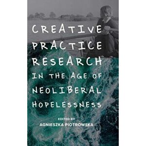 Creative Practice Research in the Age of Neoliberal Hopelessness, Hardback - *** imagine