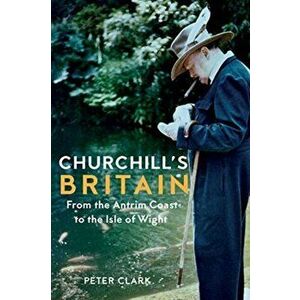 Churchill's Britain. From the Antrim Coast to the Isle of Wight, Hardback - Peter Clark imagine